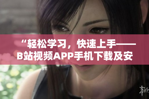 “轻松学习，快速上手——B站视频APP手机下载及安装教程”