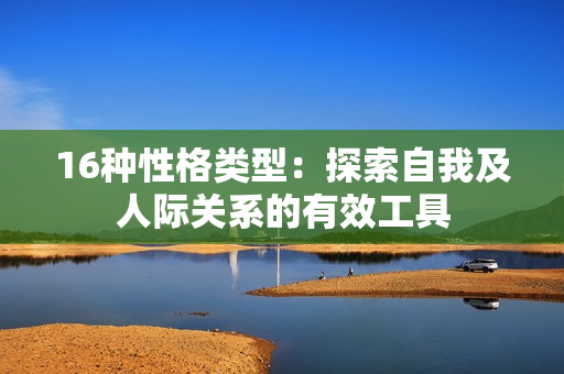 16种性格类型：探索自我及人际关系的有效工具