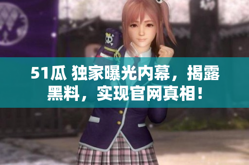 51瓜 独家曝光内幕，揭露黑料，实现官网真相！