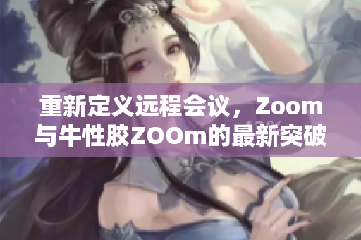 重新定义远程会议，Zoom与牛性胶ZOOm的最新突破