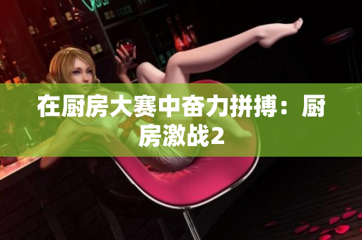 在厨房大赛中奋力拼搏：厨房激战2
