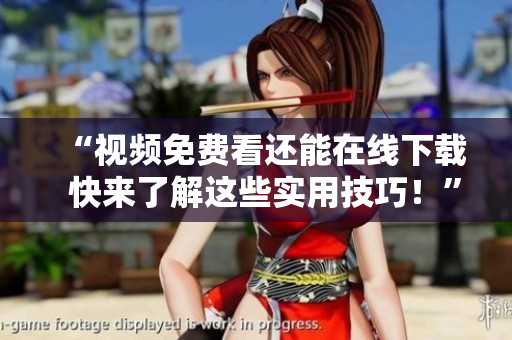 “视频免费看还能在线下载  快来了解这些实用技巧！”