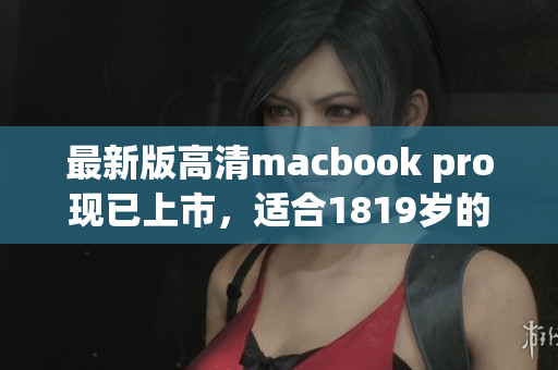最新版高清macbook pro现已上市，适合1819岁的你