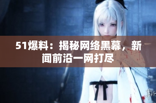 51爆料：揭秘网络黑幕，新闻前沿一网打尽