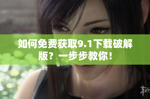 如何免费获取9.1下载破解版？一步步教你！
