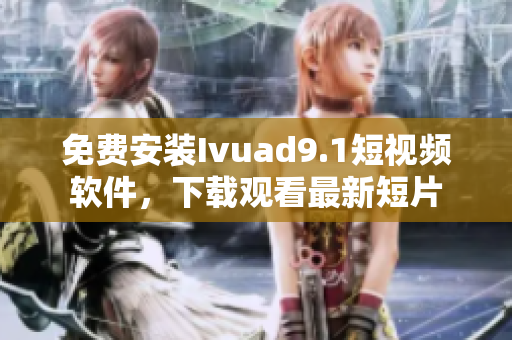 免费安装Ivuad9.1短视频软件，下载观看最新短片