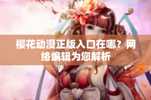 樱花动漫正版入口在哪？网络编辑为您解析