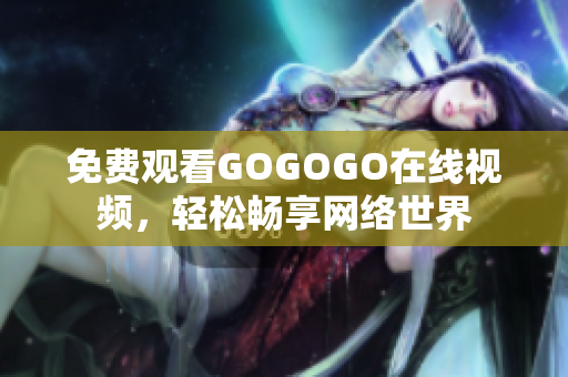免费观看GOGOGO在线视频，轻松畅享网络世界
