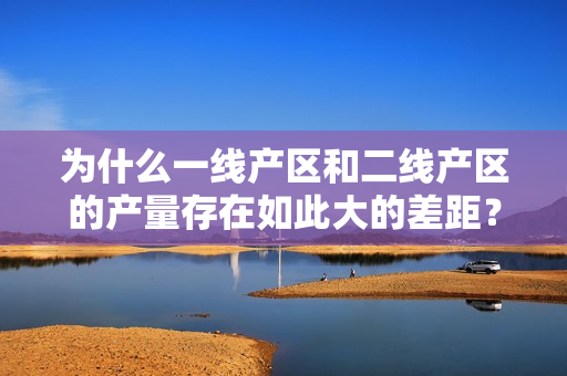 为什么一线产区和二线产区的产量存在如此大的差距？