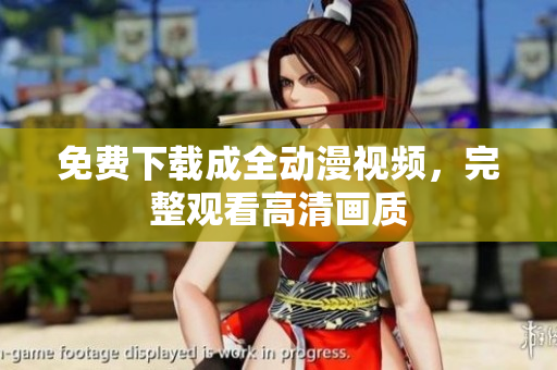 免费下载成全动漫视频，完整观看高清画质