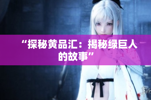 “探秘黄品汇：揭秘绿巨人的故事”