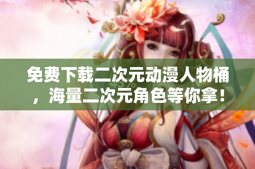 免费下载二次元动漫人物桶，海量二次元角色等你拿！