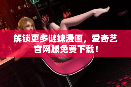 解锁更多谜妹漫画，爱奇艺官网版免费下载！
