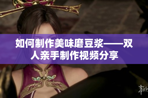如何制作美味磨豆浆——双人亲手制作视频分享