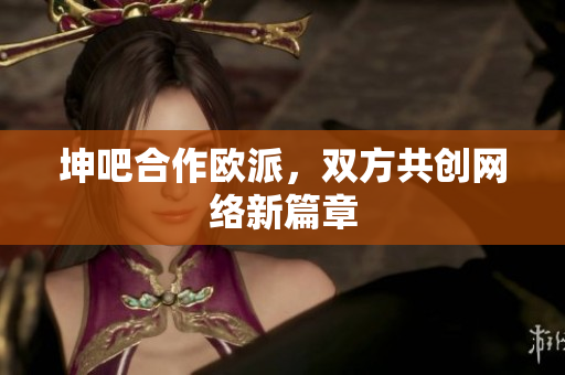 坤吧合作欧派，双方共创网络新篇章
