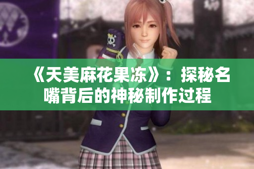 《天美麻花果冻》：探秘名嘴背后的神秘制作过程