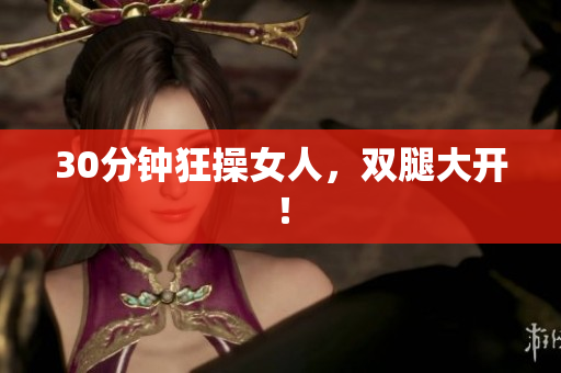 30分钟狂操女人，双腿大开！