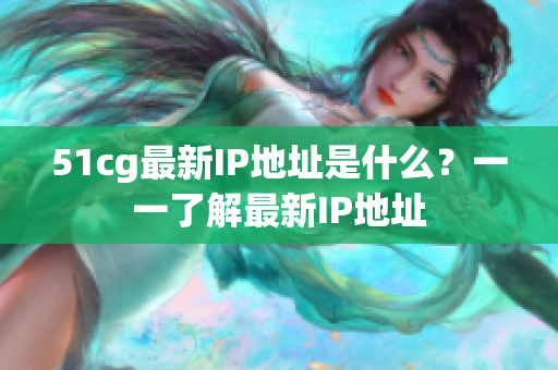 51cg最新IP地址是什么？一一了解最新IP地址