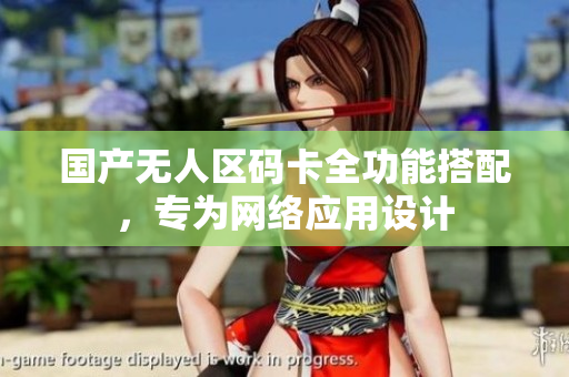 国产无人区码卡全功能搭配，专为网络应用设计