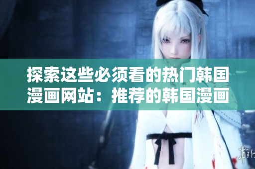 探索这些必须看的热门韩国漫画网站：推荐的韩国漫画网站汇总
