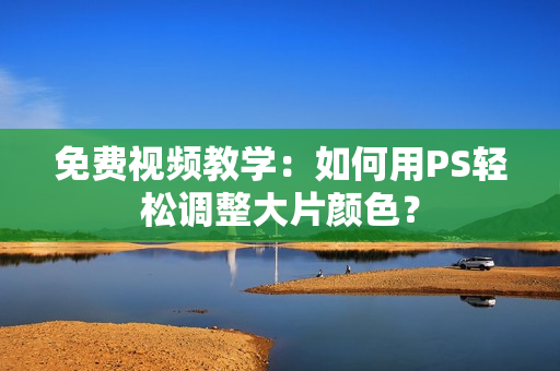 免费视频教学：如何用PS轻松调整大片颜色？