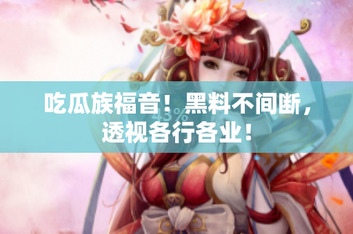 吃瓜族福音！黑料不间断，透视各行各业！