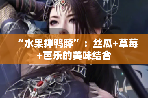 “水果拌鸭脖”：丝瓜+草莓+芭乐的美味结合