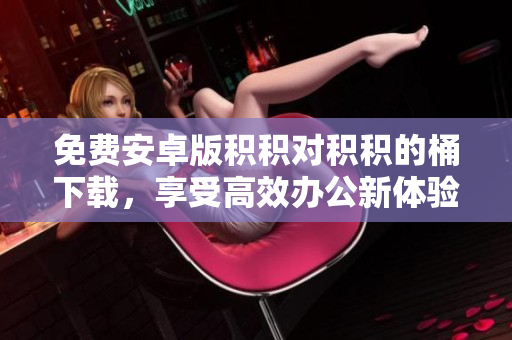 免费安卓版积积对积积的桶下载，享受高效办公新体验