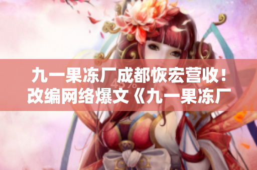 九一果冻厂成都恢宏营收！改编网络爆文《九一果冻厂》正式开机！