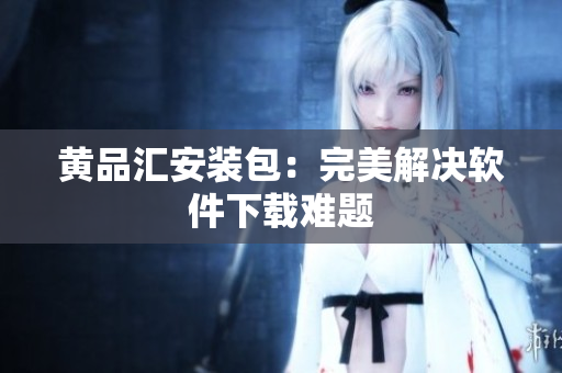 黄品汇安装包：完美解决软件下载难题