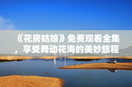《花房姑娘》免费观看全集，享受舞动花海的美妙旅程