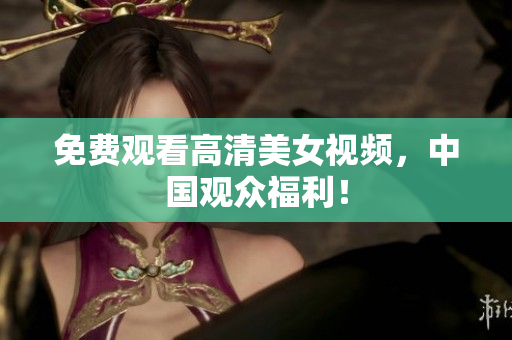 免费观看高清美女视频，中国观众福利！