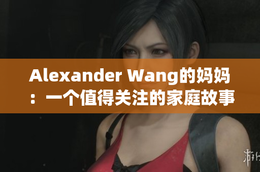 Alexander Wang的妈妈：一个值得关注的家庭故事