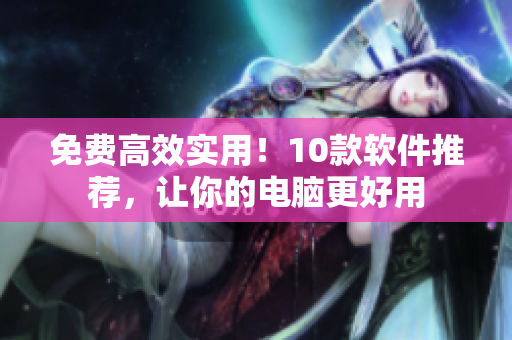 免费高效实用！10款软件推荐，让你的电脑更好用