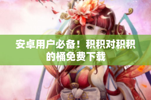 安卓用户必备！积积对积积的桶免费下载