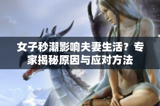 女子秒潮影响夫妻生活？专家揭秘原因与应对方法