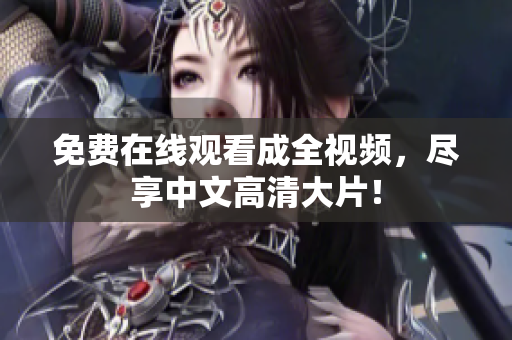 免费在线观看成全视频，尽享中文高清大片！