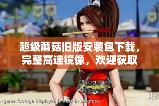 超级蘑菇旧版安装包下载，完整高速镜像，欢迎获取