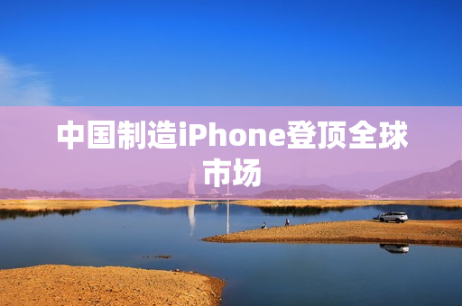 中国制造iPhone登顶全球市场