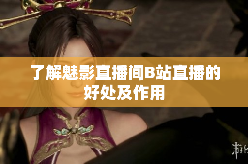 了解魅影直播间B站直播的好处及作用