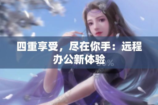 四重享受，尽在你手：远程办公新体验