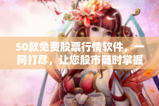 50款免费股票行情软件，一网打尽，让您股市随时掌握！