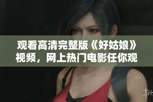 观看高清完整版《好姑娘》视频，网上热门电影任你观看