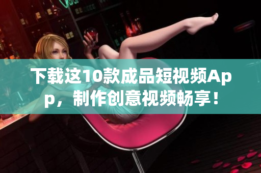 下载这10款成品短视频App，制作创意视频畅享！