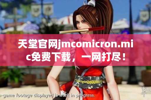 天堂官网jmcomicron.mic免费下载，一网打尽！