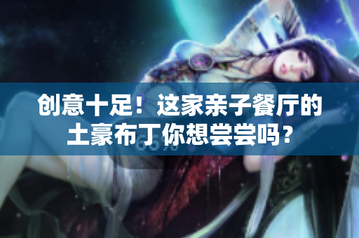 创意十足！这家亲子餐厅的土豪布丁你想尝尝吗？
