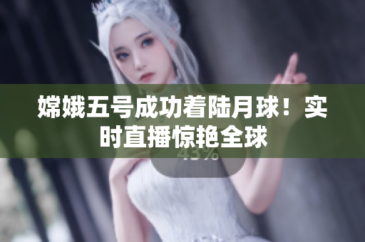 嫦娥五号成功着陆月球！实时直播惊艳全球