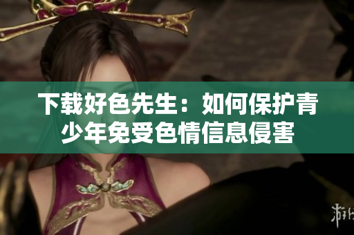 下载好色先生：如何保护青少年免受色情信息侵害