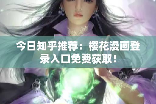 今日知乎推荐：樱花漫画登录入口免费获取！