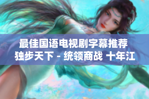 最佳国语电视剧字幕推荐 独步天下 - 统领商战 十年江湖